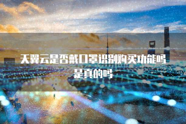 天翼云是否戴口罩识别购买功能吗是真的吗