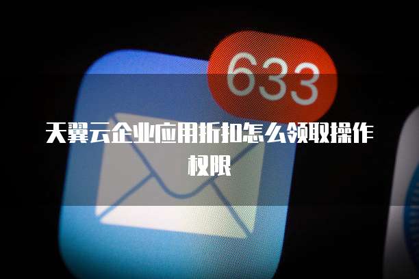 天翼云企业应用折扣怎么领取操作权限