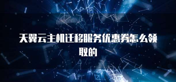 天翼云主机迁移服务优惠券怎么领取的