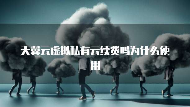 天翼云虚拟私有云续费吗为什么使用