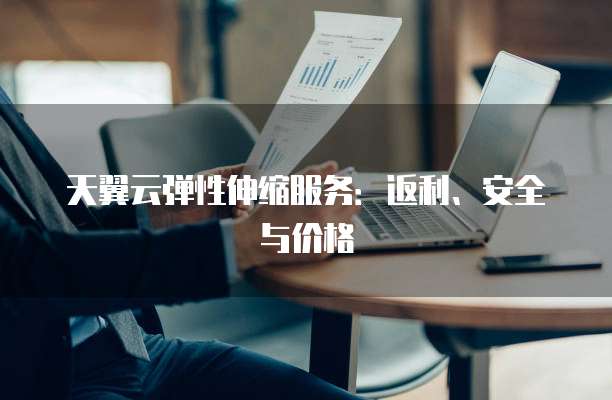 天翼云弹性伸缩服务:返利、安全与价格