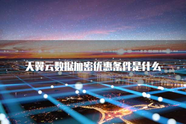 天翼云数据加密优惠条件是什么