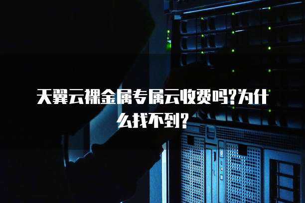 天翼云裸金属专属云收费吗?为什么找不到?