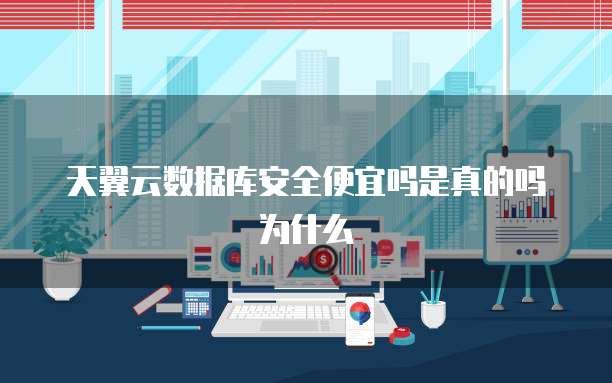 天翼云数据库安全便宜吗是真的吗为什么