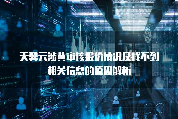 天翼云涉黄审核报价情况及找不到相关信息的原因解析