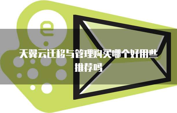 天翼云迁移与管理购买哪个好用些推荐吗