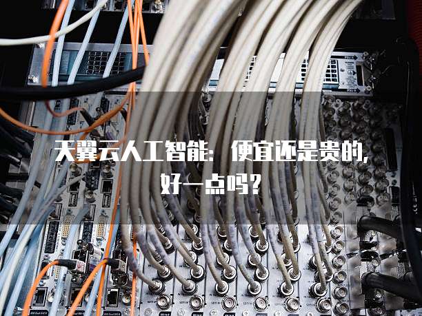 天翼云人工智能:便宜还是贵的,好一点吗?