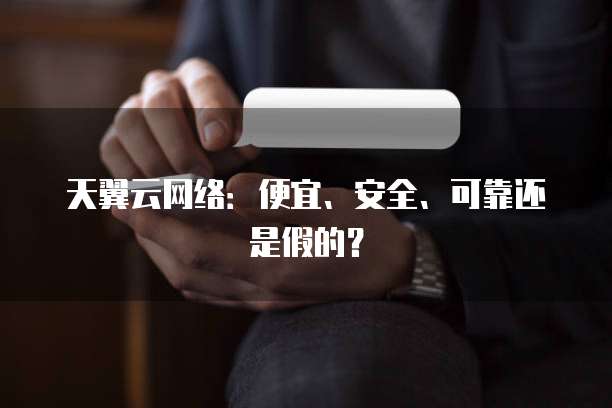 天翼云网络:便宜、安全、可靠还是假的?
