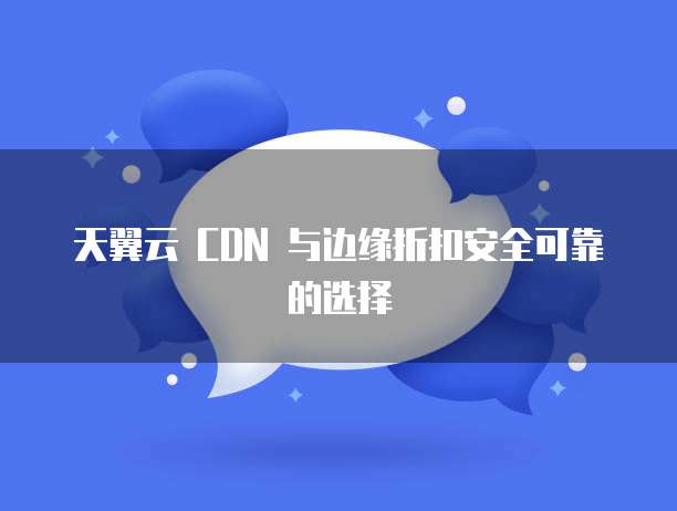 天翼云 CDN 与边缘折扣安全可靠的选择