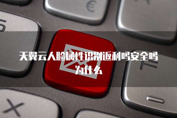 天翼云人脸属性识别返利吗安全吗为什么