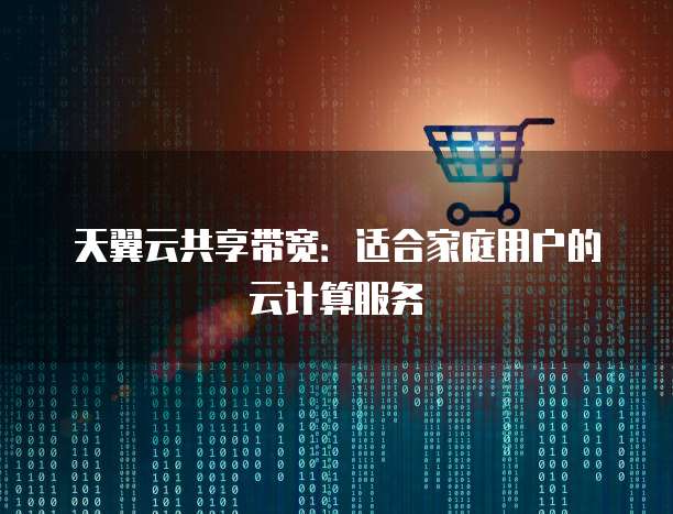 天翼云共享带宽：适合家庭用户的云计算服务