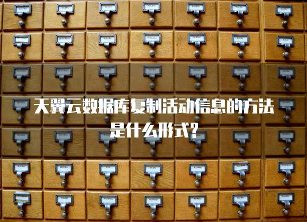 天翼云数据库复制活动信息的方法是什么形式?