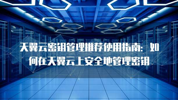 天翼云密钥管理推荐使用指南：如何在天翼云上安全地管理密钥