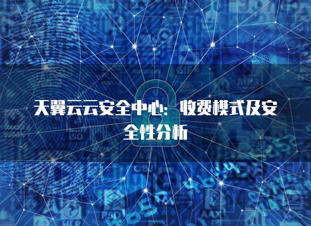天翼云云安全中心:收费模式及安全性分析