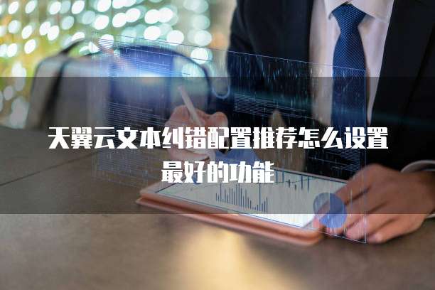 天翼云文本纠错配置推荐怎么设置最好的功能