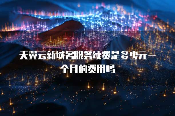 天翼云新域名服务续费是多少元一个月的费用吗