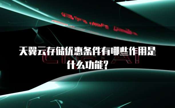 天翼云存储优惠条件有哪些作用是什么功能?