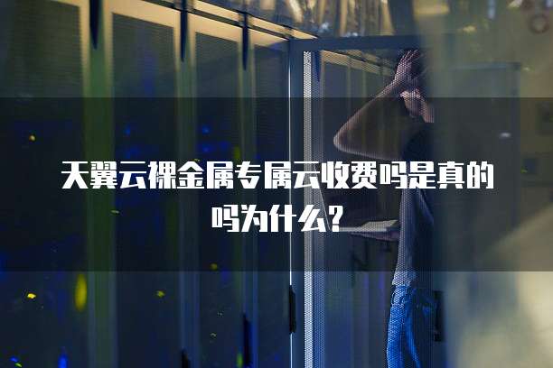 天翼云裸金属专属云收费吗是真的吗为什么?