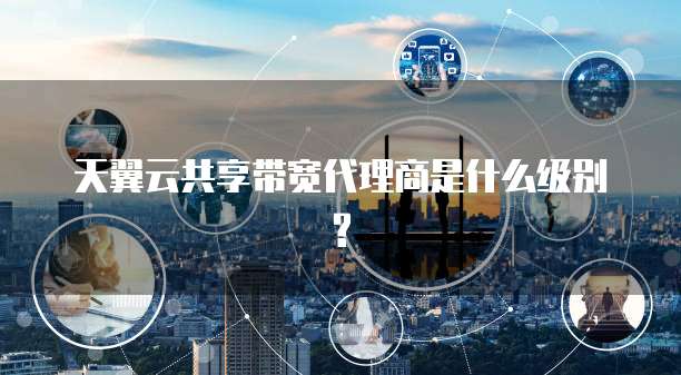 天翼云共享带宽代理商是什么级别?