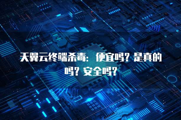 天翼云终端杀毒:便宜吗?是真的吗?安全吗?