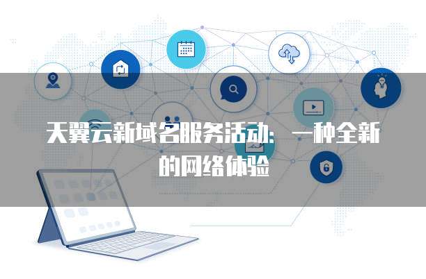 天翼云新域名服务活动:一种全新的网络体验