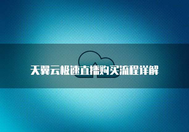 天翼云极速直播购买流程详解