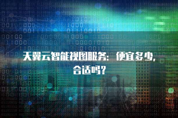 天翼云智能视图服务：便宜多少，合适吗？