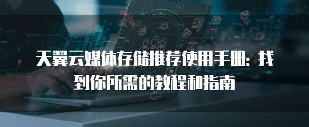 天翼云媒体存储推荐使用手册: 找到你所需的教程和指南