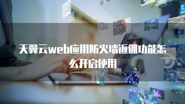 天翼云web应用防火墙返佣功能怎么开启使用
