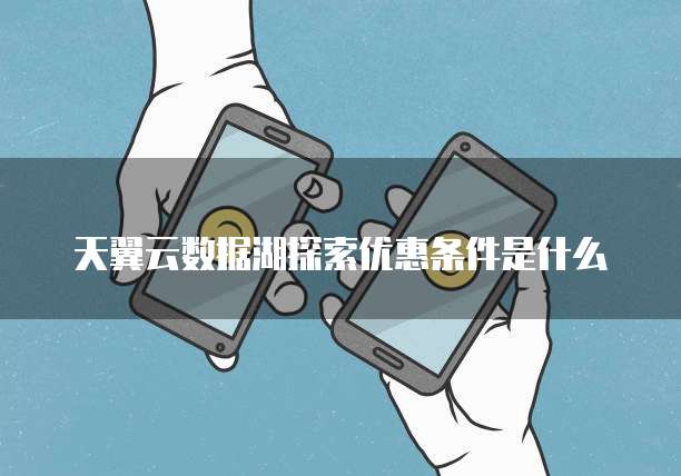 天翼云数据湖探索优惠条件是什么