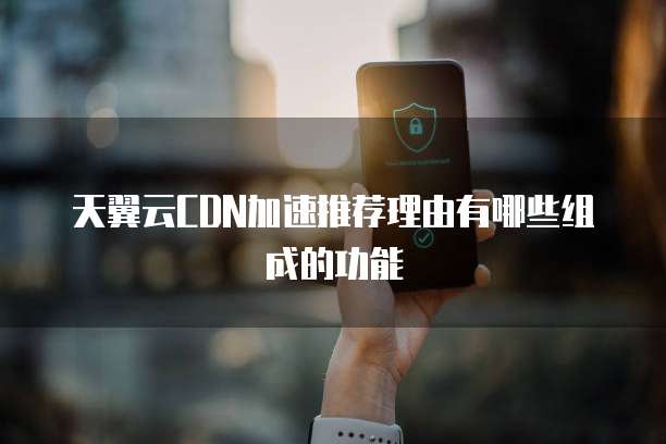 天翼云CDN加速推荐理由有哪些组成的功能