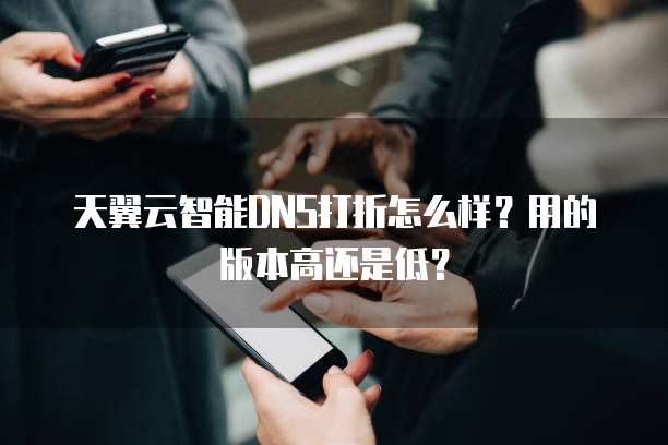 天翼云智能DNS打折怎么样?用的版本高还是低?