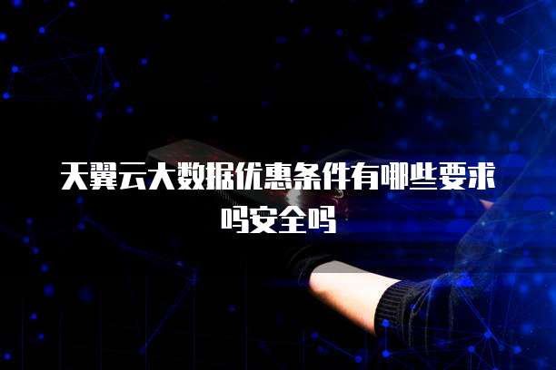 天翼云大数据优惠条件有哪些要求吗安全吗