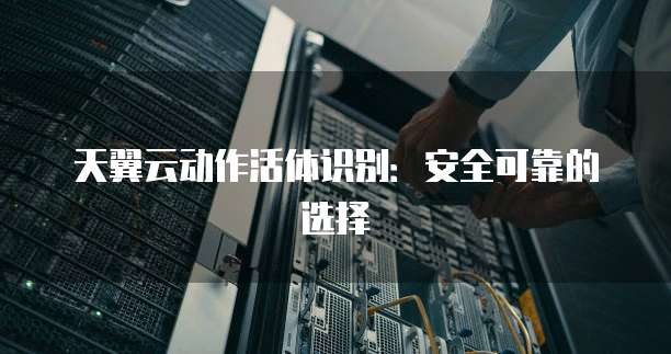 天翼云动作活体识别:安全可靠的选择