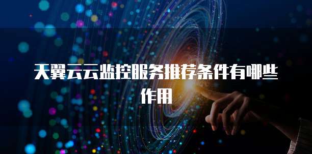 天翼云云监控服务推荐条件有哪些作用