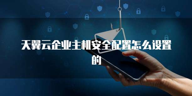 天翼云企业主机安全配置怎么设置的