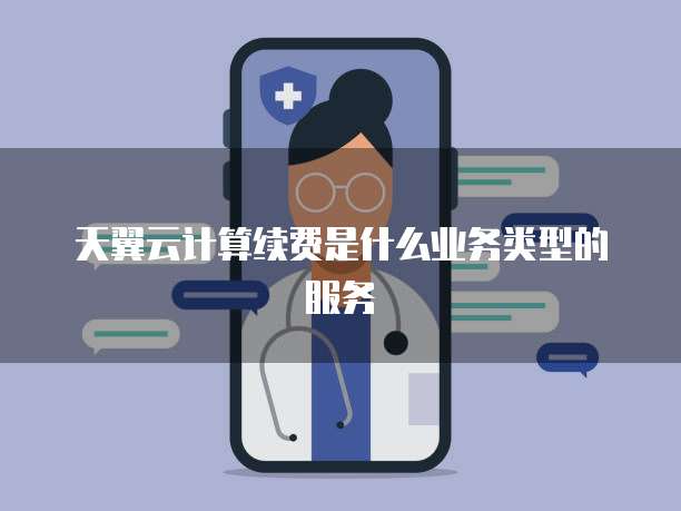 天翼云计算续费是什么业务类型的服务