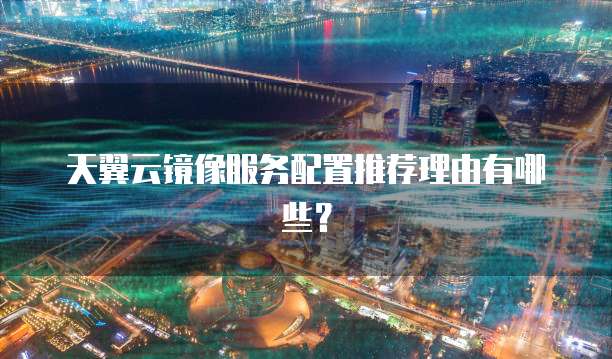 天翼云镜像服务配置推荐理由有哪些?