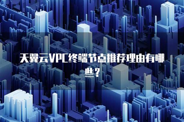 天翼云VPC终端节点推荐理由有哪些？