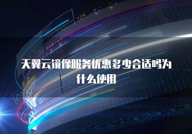 天翼云镜像服务优惠多少合适吗为什么使用