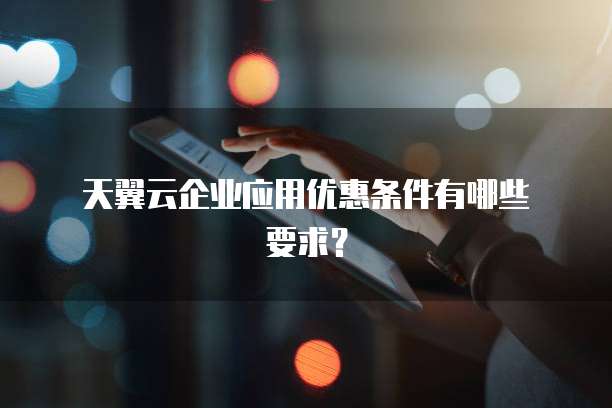 天翼云企业应用优惠条件有哪些要求?