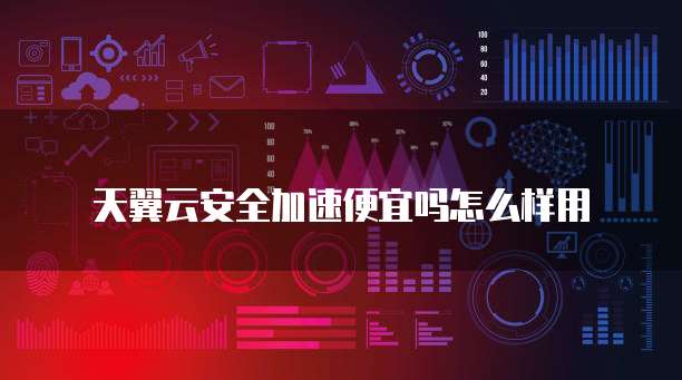 天翼云安全加速便宜吗怎么样用