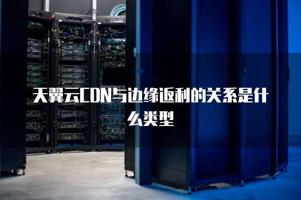 天翼云CDN与边缘返利的关系是什么类型