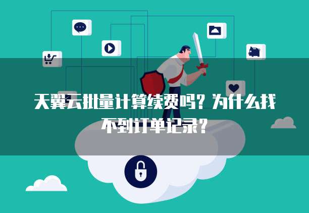 天翼云批量计算续费吗?为什么找不到订单记录?
