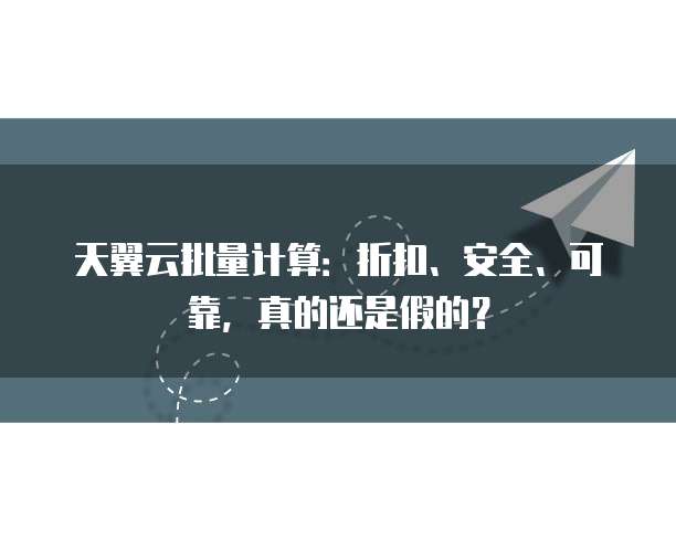 天翼云批量计算:折扣、安全、可靠,真的还是假的?