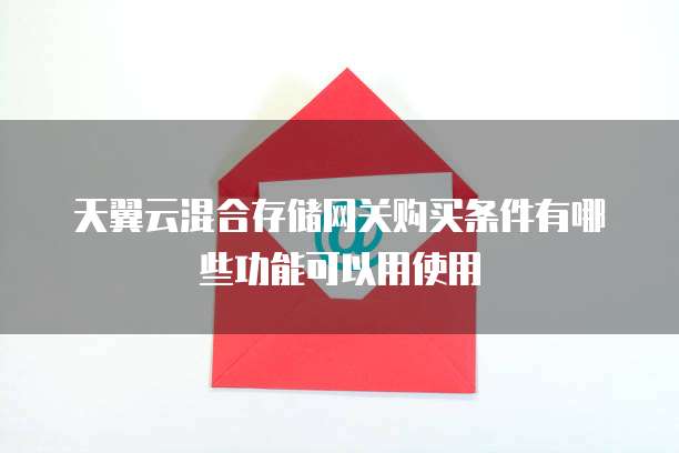 天翼云混合存储网关购买条件有哪些功能可以用使用