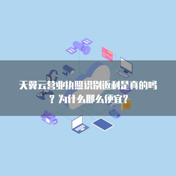 天翼云营业执照识别返利是真的吗?为什么那么便宜?