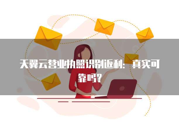 天翼云营业执照识别返利:真实可靠吗?