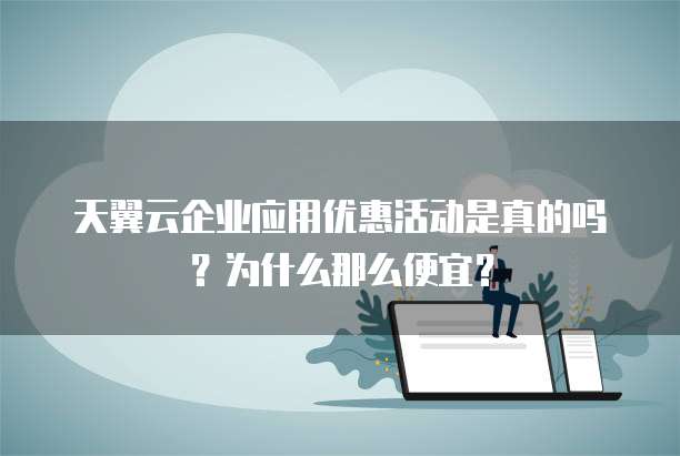 天翼云企业应用优惠活动是真的吗?为什么那么便宜?