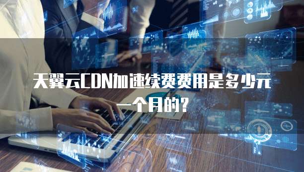 天翼云CDN加速续费费用是多少元一个月的？